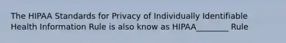 The HIPAA Standards for Privacy of Individually Identifiable Health Information Rule is also know as HIPAA________ Rule