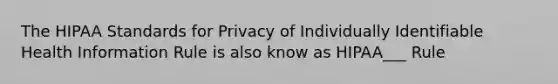 The HIPAA Standards for Privacy of Individually Identifiable Health Information Rule is also know as HIPAA___ Rule