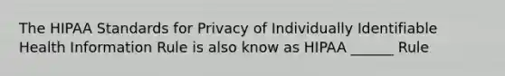 The HIPAA Standards for Privacy of Individually Identifiable Health Information Rule is also know as HIPAA ______ Rule