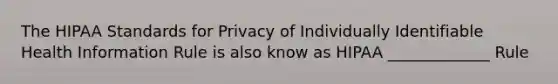 The HIPAA Standards for Privacy of Individually Identifiable Health Information Rule is also know as HIPAA _____________ Rule