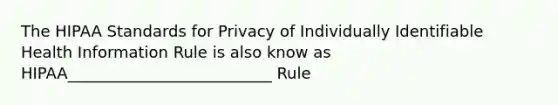 The HIPAA Standards for Privacy of Individually Identifiable Health Information Rule is also know as HIPAA__________________________ Rule