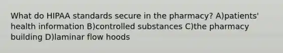 What do HIPAA standards secure in the pharmacy? A)patients' health information B)controlled substances C)the pharmacy building D)laminar flow hoods