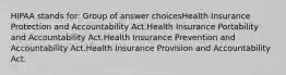 HIPAA stands for:​ Group of answer choices​Health Insurance Protection and Accountability Act.​Health Insurance Portability and Accountability Act.​Health Insurance Prevention and Accountability Act.​Health Insurance Provision and Accountability Act.