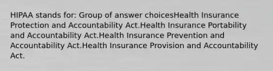 HIPAA stands for:​ Group of answer choices​Health Insurance Protection and Accountability Act.​Health Insurance Portability and Accountability Act.​Health Insurance Prevention and Accountability Act.​Health Insurance Provision and Accountability Act.