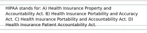 HIPAA stands for: A) Health Insurance Property and Accountability Act. B) Health Insurance Portability and Accuracy Act. C) Health Insurance Portability and Accountability Act. D) Health Insurance Patient Accountability Act.