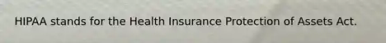 HIPAA stands for the Health Insurance Protection of Assets Act.