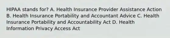 HIPAA stands for? A. Health Insurance Provider Assistance Action B. Health Insurance Portability and Accountant Advice C. Health Insurance Portability and Accountability Act D. Health Information Privacy Access Act