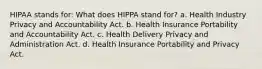 HIPAA stands for: What does HIPPA stand for? a. Health Industry Privacy and Accountability Act. b. Health Insurance Portability and Accountability Act. c. Health Delivery Privacy and Administration Act. d. Health Insurance Portability and Privacy Act.