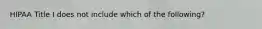 HIPAA Title I does not include which of the following?