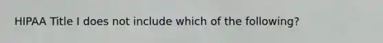 HIPAA Title I does not include which of the following?