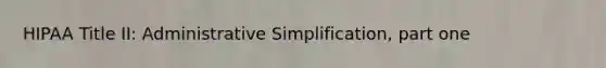 HIPAA Title II: Administrative Simplification, part one