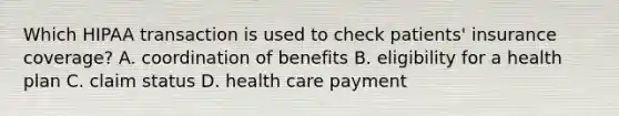 Which HIPAA transaction is used to check patients' insurance coverage? A. coordination of benefits B. eligibility for a health plan C. claim status D. health care payment