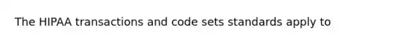 The HIPAA transactions and code sets standards apply to