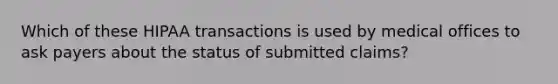 Which of these HIPAA transactions is used by medical offices to ask payers about the status of submitted claims?