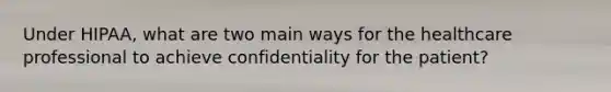 Under HIPAA, what are two main ways for the healthcare professional to achieve confidentiality for the patient?