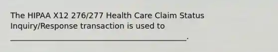 The HIPAA X12 276/277 Health Care Claim Status Inquiry/Response transaction is used to _____________________________________________.