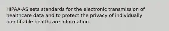 HIPAA-AS sets standards for the electronic transmission of healthcare data and to protect the privacy of individually identifiable healthcare information.