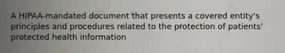 A HIPAA-mandated document that presents a covered entity's principles and procedures related to the protection of patients' protected health information