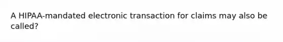 A HIPAA-mandated electronic transaction for claims may also be called?