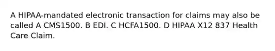 A HIPAA-mandated electronic transaction for claims may also be called A CMS1500. B EDI. C HCFA1500. D HIPAA X12 837 Health Care Claim.