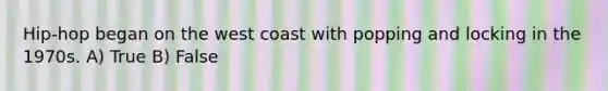 Hip-hop began on the west coast with popping and locking in the 1970s. A) True B) False