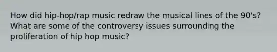 How did hip-hop/rap music redraw the musical lines of the 90's? What are some of the controversy issues surrounding the proliferation of hip hop music?