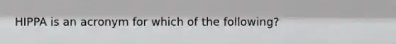 HIPPA is an acronym for which of the following?