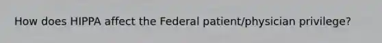 How does HIPPA affect the Federal patient/physician privilege?