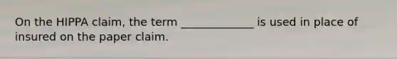 On the HIPPA claim, the term _____________ is used in place of insured on the paper claim.