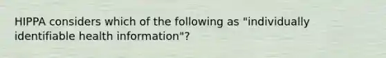 HIPPA considers which of the following as "individually identifiable health information"?