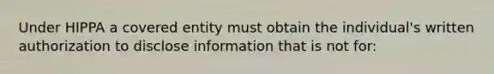 Under HIPPA a covered entity must obtain the individual's written authorization to disclose information that is not for: