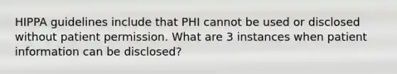 HIPPA guidelines include that PHI cannot be used or disclosed without patient permission. What are 3 instances when patient information can be disclosed?