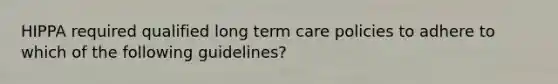 HIPPA required qualified long term care policies to adhere to which of the following guidelines?