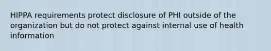 HIPPA requirements protect disclosure of PHI outside of the organization but do not protect against internal use of health information