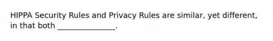 HIPPA Security Rules and Privacy Rules are similar, yet different, in that both _______________.