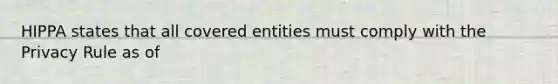 HIPPA states that all covered entities must comply with the Privacy Rule as of