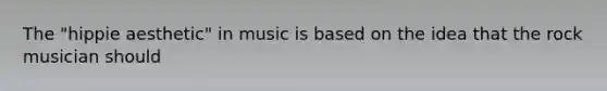 The "hippie aesthetic" in music is based on the idea that the rock musician should