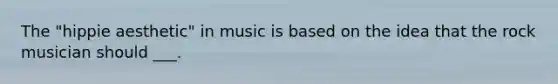 The "hippie aesthetic" in music is based on the idea that the rock musician should ___.