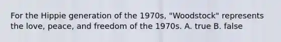 For the Hippie generation of the 1970s, "Woodstock" represents the love, peace, and freedom of the 1970s. A. true B. false