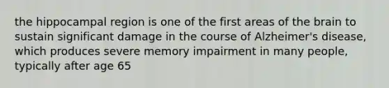 the hippocampal region is one of the first areas of the brain to sustain significant damage in the course of Alzheimer's disease, which produces severe memory impairment in many people, typically after age 65