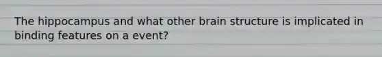 The hippocampus and what other brain structure is implicated in binding features on a event?