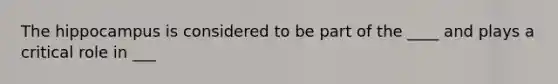 The hippocampus is considered to be part of the ____ and plays a critical role in ___