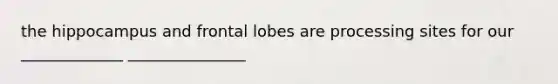 the hippocampus and frontal lobes are processing sites for our _____________ _______________