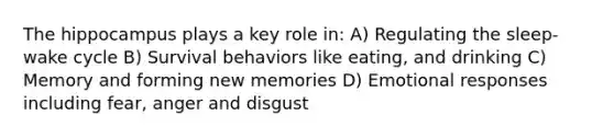 The hippocampus plays a key role in: A) Regulating the sleep-wake cycle B) Survival behaviors like eating, and drinking C) Memory and forming new memories D) Emotional responses including fear, anger and disgust