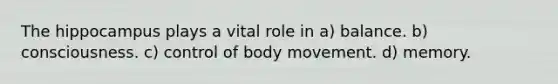 The hippocampus plays a vital role in a) balance. b) consciousness. c) control of body movement. d) memory.