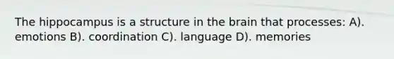 The hippocampus is a structure in the brain that processes: A). emotions B). coordination C). language D). memories