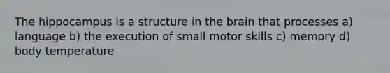 The hippocampus is a structure in the brain that processes a) language b) the execution of small motor skills c) memory d) body temperature