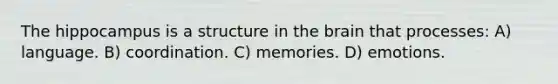 The hippocampus is a structure in <a href='https://www.questionai.com/knowledge/kLMtJeqKp6-the-brain' class='anchor-knowledge'>the brain</a> that processes: A) language. B) coordination. C) memories. D) emotions.