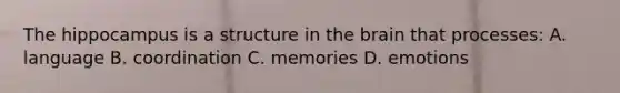 The hippocampus is a structure in the brain that processes: A. language B. coordination C. memories D. emotions