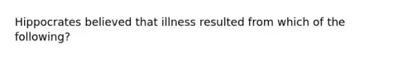 Hippocrates believed that illness resulted from which of the following?